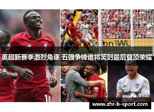 英超新赛季激烈角逐 五强争锋谁将笑到最后登顶荣耀