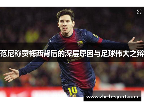 范尼称赞梅西背后的深层原因与足球伟大之辩 范尼称赞梅西背后的深层原因与足球伟大之辩