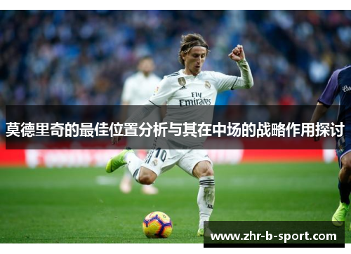 莫德里奇的最佳位置分析与其在中场的战略作用探讨 莫德里奇的最佳位置分析与其在中场的战略作用探讨