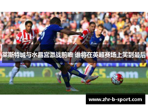 莱斯特城与水晶宫激战前瞻 谁将在英超赛场上笑到最后 莱斯特城与水晶宫激战前瞻 谁将在英超赛场上笑到最后