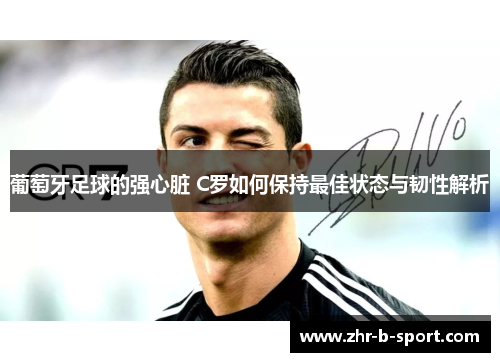 葡萄牙足球的强心脏 C罗如何保持最佳状态与韧性解析