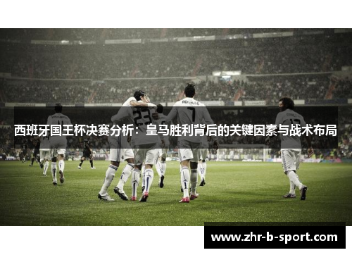 西班牙国王杯决赛分析：皇马胜利背后的关键因素与战术布局