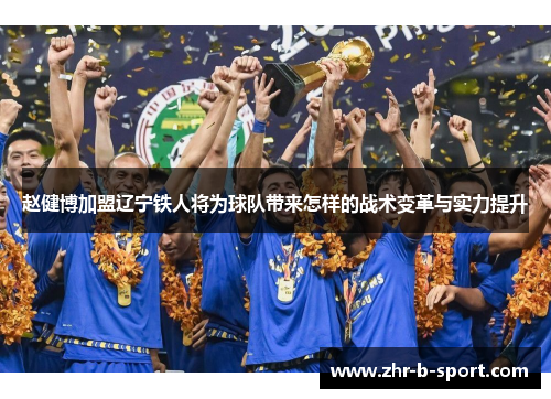 赵健博加盟辽宁铁人将为球队带来怎样的战术变革与实力提升