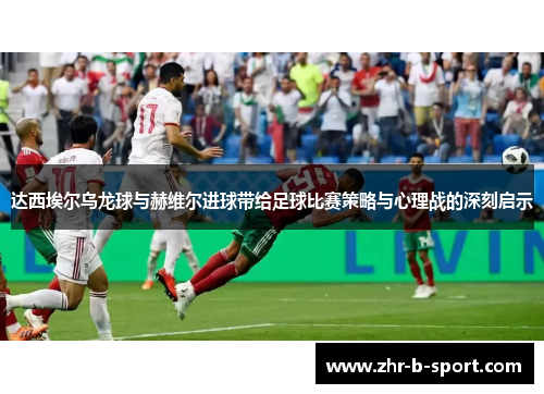 达西埃尔乌龙球与赫维尔进球带给足球比赛策略与心理战的深刻启示