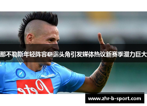 那不勒斯年轻阵容崭露头角引发媒体热议新赛季潜力巨大