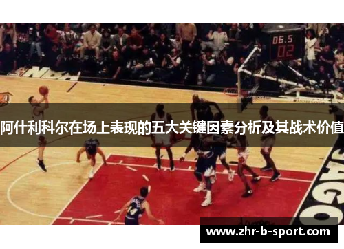 阿什利科尔在场上表现的五大关键因素分析及其战术价值