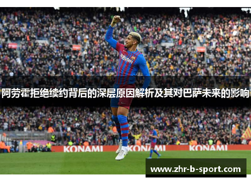 阿劳霍拒绝续约背后的深层原因解析及其对巴萨未来的影响