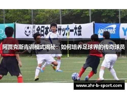 阿贾克斯青训模式揭秘：如何培养足球界的传奇球员