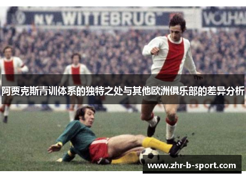 阿贾克斯青训体系的独特之处与其他欧洲俱乐部的差异分析 阿贾克斯青训体系的独特之处与其他欧洲俱乐部的差异分析