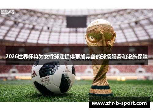 2026世界杯将为女性球迷提供更加完善的球场服务和设施保障