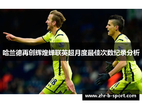 哈兰德再创辉煌蝉联英超月度最佳次数纪录分析