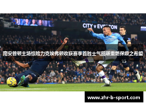南安普顿主场惊险力克埃弗顿收获赛季首胜士气回暖重燃保级之希望
