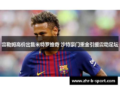 富勒姆高价出售米特罗维奇 沙特豪门重金引援震动足坛