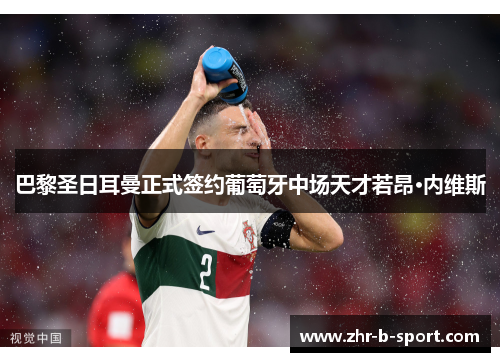 巴黎圣日耳曼正式签约葡萄牙中场天才若昂·内维斯