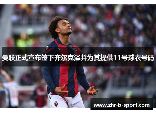 曼联正式宣布签下齐尔克泽并为其提供11号球衣号码