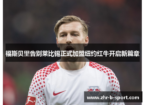 福斯贝里告别莱比锡正式加盟纽约红牛开启新篇章 福斯贝里告别莱比锡正式加盟纽约红牛开启新篇章