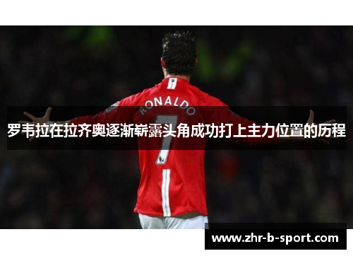 罗韦拉在拉齐奥逐渐崭露头角成功打上主力位置的历程 罗韦拉在拉齐奥逐渐崭露头角成功打上主力位置的历程