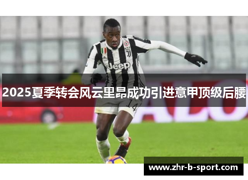 2025夏季转会风云里昂成功引进意甲顶级后腰