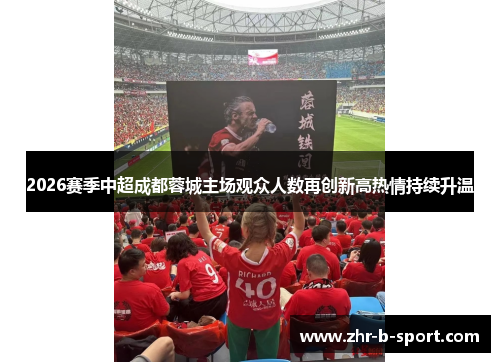 2026赛季中超成都蓉城主场观众人数再创新高热情持续升温 2026赛季中超成都蓉城主场观众人数再创新高热情持续升温