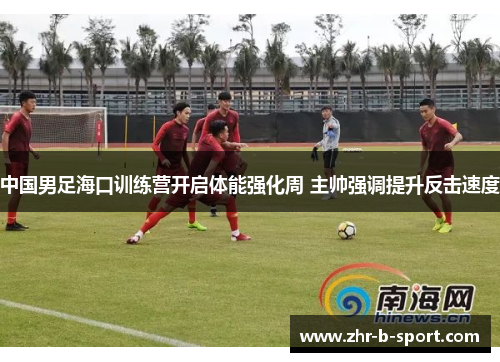 中国男足海口训练营开启体能强化周 主帅强调提升反击速度 中国男足海口训练营开启体能强化周 主帅强调提升反击速度