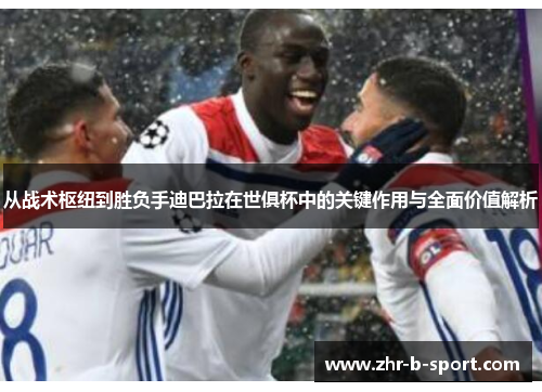 从战术枢纽到胜负手迪巴拉在世俱杯中的关键作用与全面价值解析