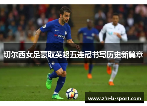 切尔西女足豪取英超五连冠书写历史新篇章 切尔西女足豪取英超五连冠书写历史新篇章
