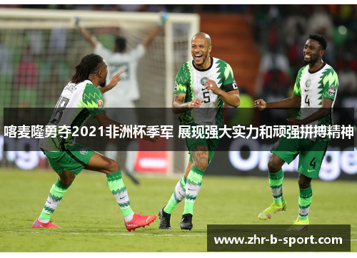 喀麦隆勇夺2021非洲杯季军 展现强大实力和顽强拼搏精神