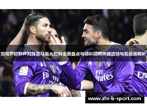 劳塔罗欧联杯对阵皇马高光时刻全面盘点与精彩回顾关键进球与名场面解析 劳塔罗欧联杯对阵皇马高光时刻全面盘点与精彩回顾关键进球与名场面解析