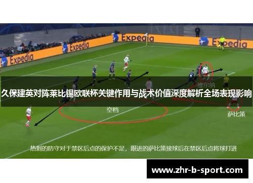 久保建英对阵莱比锡欧联杯关键作用与战术价值深度解析全场表现影响