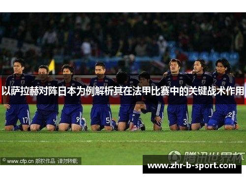 以萨拉赫对阵日本为例解析其在法甲比赛中的关键战术作用