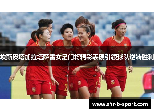 埃斯皮塔加拉塔萨雷女足门将精彩表现引领球队逆转胜利 埃斯皮塔加拉塔萨雷女足门将精彩表现引领球队逆转胜利