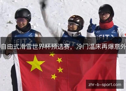 自由式滑雪世界杯预选赛，冷门温床再爆意外